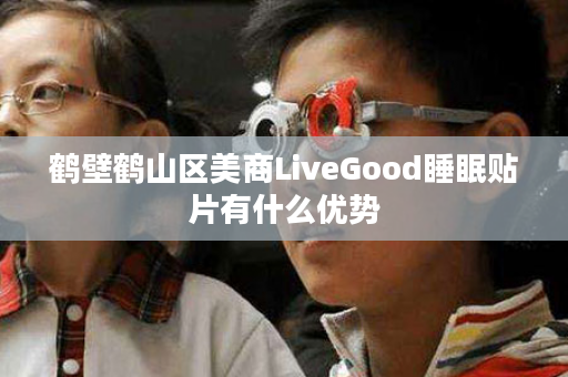 鹤壁鹤山区美商LiveGood睡眠贴片有什么优势