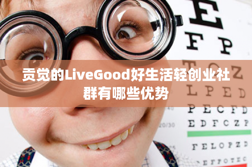 贡觉的LiveGood好生活轻创业社群有哪些优势