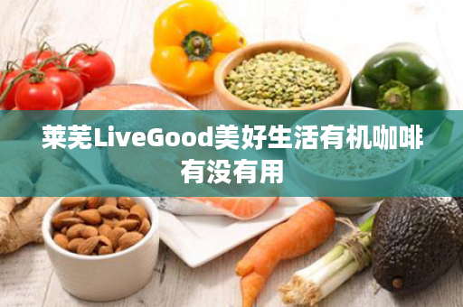 莱芜LiveGood美好生活有机咖啡有没有用