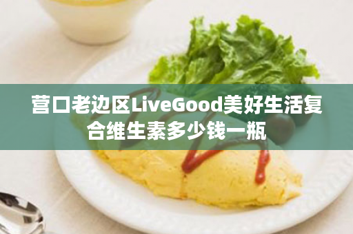 营口老边区LiveGood美好生活复合维生素多少钱一瓶