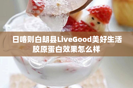 日喀则白朗县LiveGood美好生活胶原蛋白效果怎么样