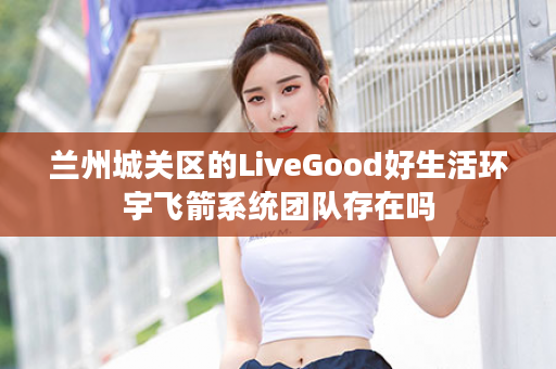 兰州城关区的LiveGood好生活环宇飞箭系统团队存在吗