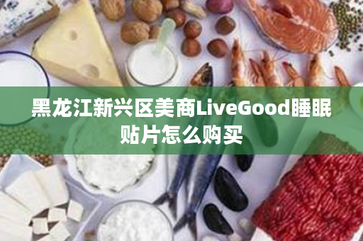 黑龙江新兴区美商LiveGood睡眠贴片怎么购买