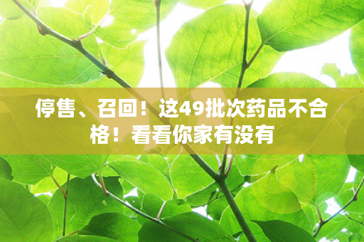 停售、召回！这49批次药品不合格！看看你家有没有