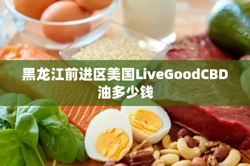 黑龙江前进区美国LiveGoodCBD油多少钱