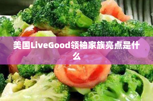 美国LiveGood领袖家族亮点是什么