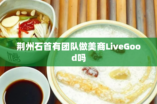 荆州石首有团队做美商LiveGood吗