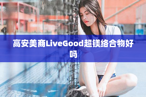 高安美商LiveGood超镁络合物好吗