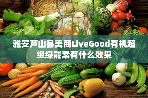 雅安芦山县美商LiveGood有机超级绿能素有什么效果