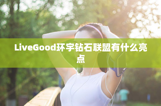 LiveGood环宇钻石联盟有什么亮点