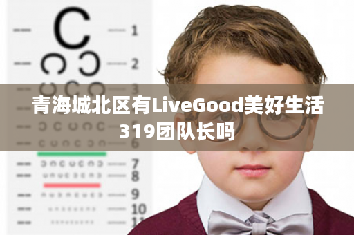 青海城北区有LiveGood美好生活319团队长吗