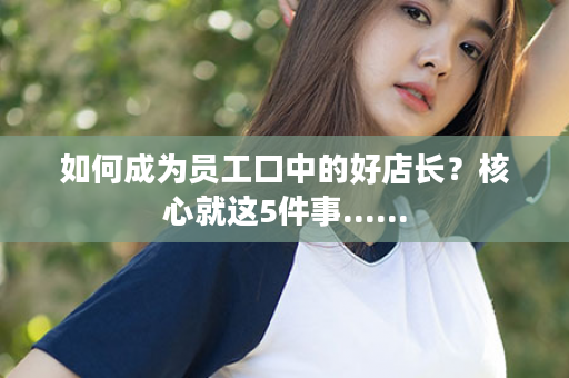 如何成为员工口中的好店长？核心就这5件事......