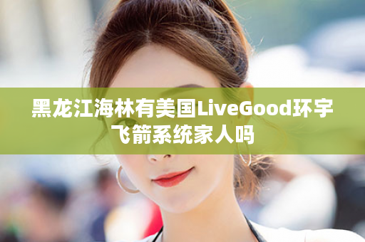 黑龙江海林有美国LiveGood环宇飞箭系统家人吗