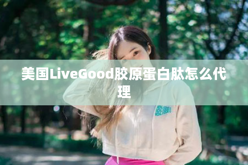 美国LiveGood胶原蛋白肽怎么代理