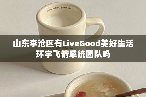 山东李沧区有LiveGood美好生活环宇飞箭系统团队吗