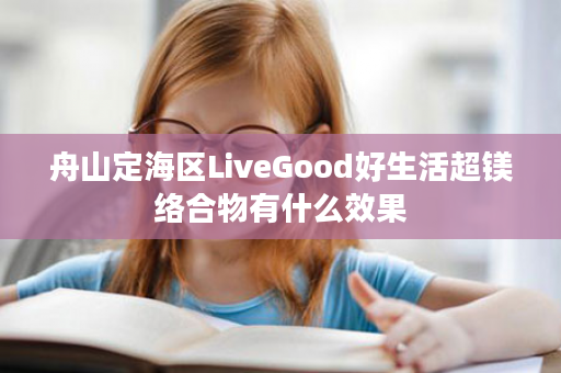 舟山定海区LiveGood好生活超镁络合物有什么效果