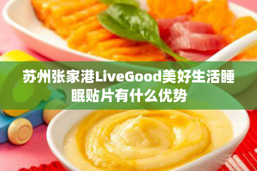 苏州张家港LiveGood美好生活睡眠贴片有什么优势