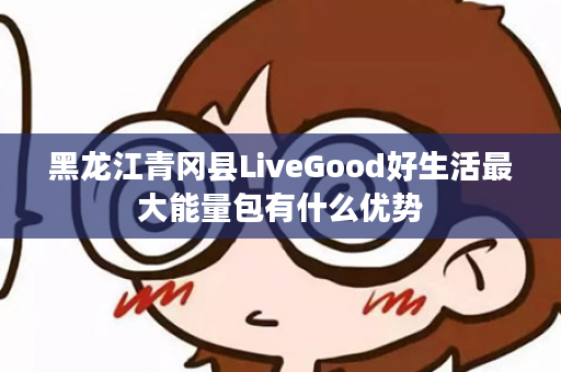 黑龙江青冈县LiveGood好生活最大能量包有什么优势