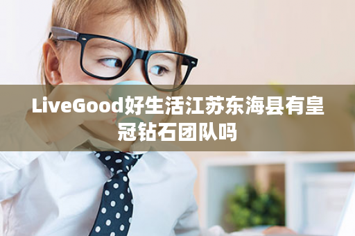 LiveGood好生活江苏东海县有皇冠钻石团队吗