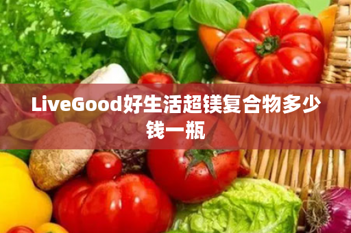 LiveGood好生活超镁复合物多少钱一瓶