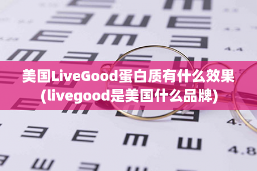 美国LiveGood蛋白质有什么效果(livegood是美国什么品牌)