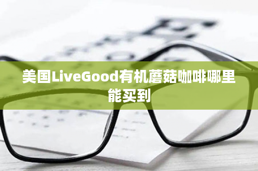 美国LiveGood有机蘑菇咖啡哪里能买到