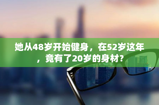 她从48岁开始健身，在52岁这年，竟有了20岁的身材？