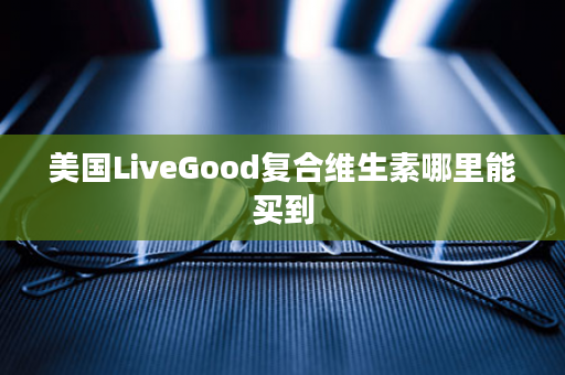 美国LiveGood复合维生素哪里能买到