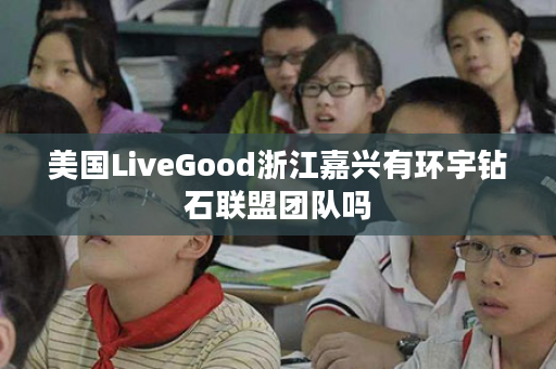 美国LiveGood浙江嘉兴有环宇钻石联盟团队吗