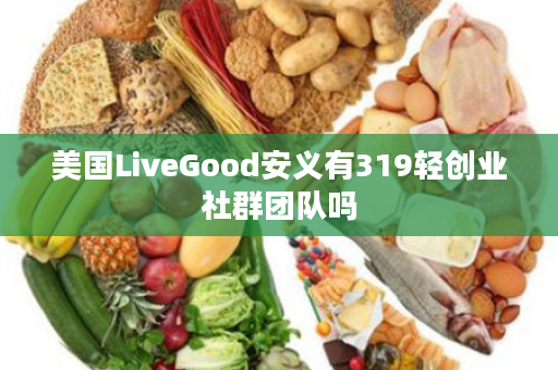 美国LiveGood安义有319轻创业社群团队吗