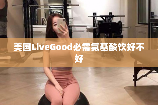 美国LiveGood必需氨基酸饮好不好