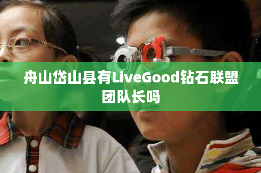 舟山岱山县有LiveGood钻石联盟团队长吗