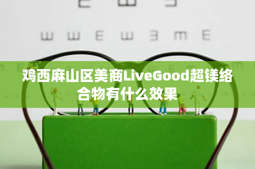 鸡西麻山区美商LiveGood超镁络合物有什么效果