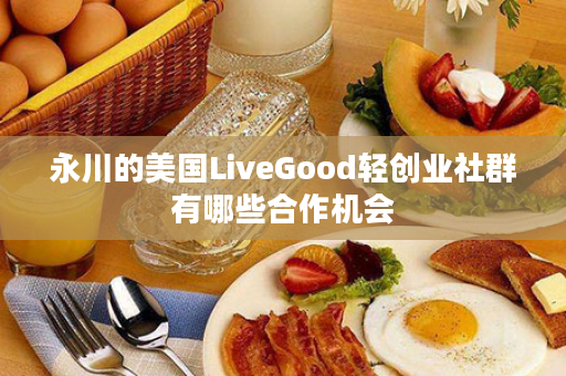 永川的美国LiveGood轻创业社群有哪些合作机会