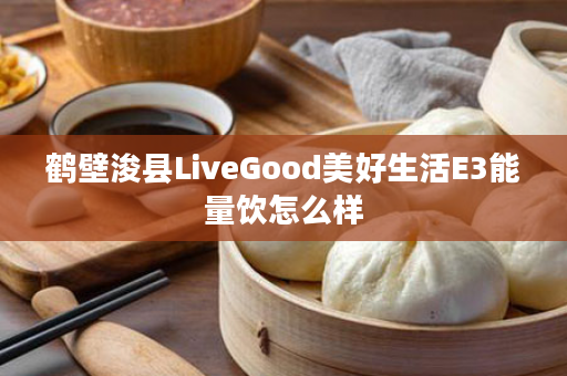 鹤壁浚县LiveGood美好生活E3能量饮怎么样