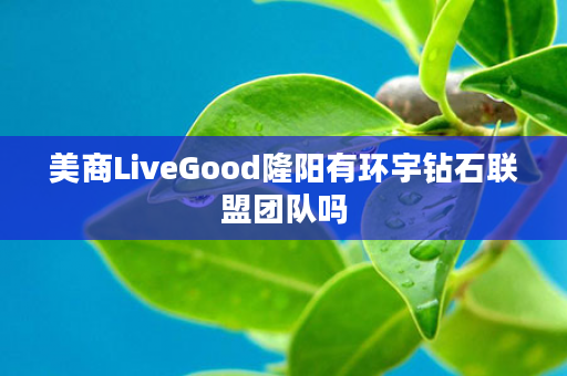 美商LiveGood隆阳有环宇钻石联盟团队吗