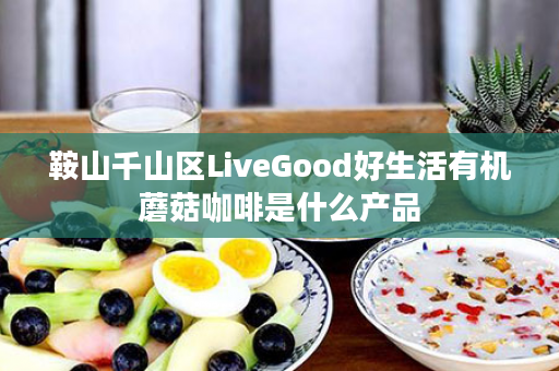 鞍山千山区LiveGood好生活有机蘑菇咖啡是什么产品