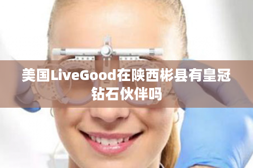 美国LiveGood在陕西彬县有皇冠钻石伙伴吗