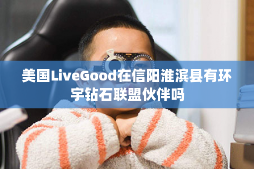 美国LiveGood在信阳淮滨县有环宇钻石联盟伙伴吗