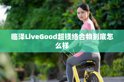 临泽LiveGood超镁络合物到底怎么样