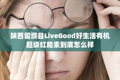 陕西留坝县LiveGood好生活有机超级红能素到底怎么样