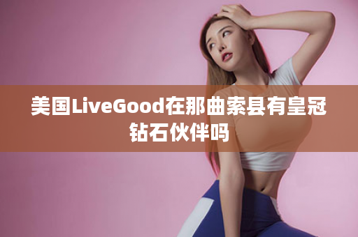 美国LiveGood在那曲索县有皇冠钻石伙伴吗