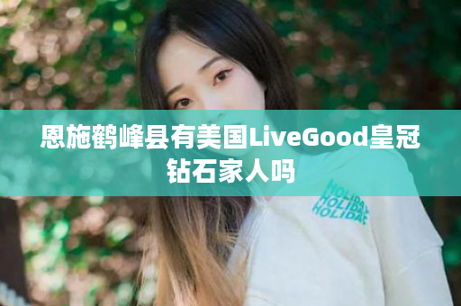 恩施鹤峰县有美国LiveGood皇冠钻石家人吗