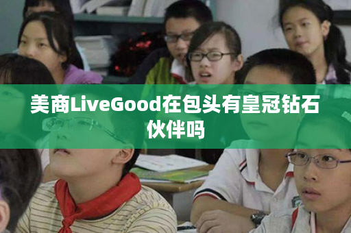 美商LiveGood在包头有皇冠钻石伙伴吗