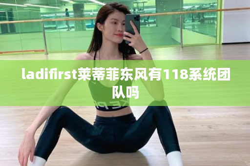 ladifirst莱蒂菲东风有118系统团队吗