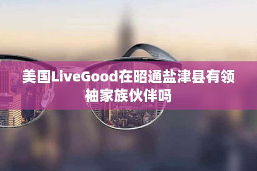 美国LiveGood在昭通盐津县有领袖家族伙伴吗