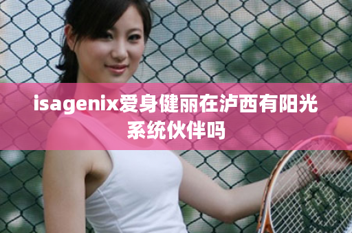 isagenix爱身健丽在泸西有阳光系统伙伴吗