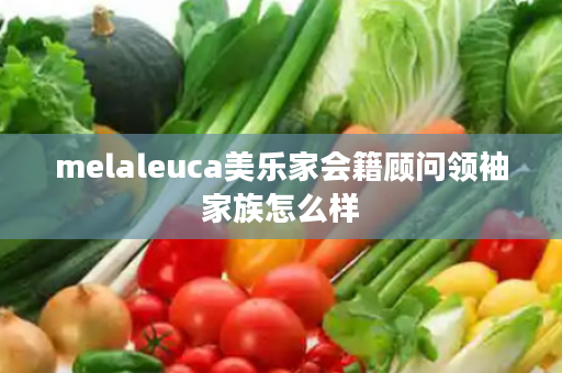 melaleuca美乐家会籍顾问领袖家族怎么样