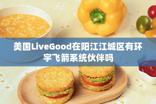 美国LiveGood在阳江江城区有环宇飞箭系统伙伴吗