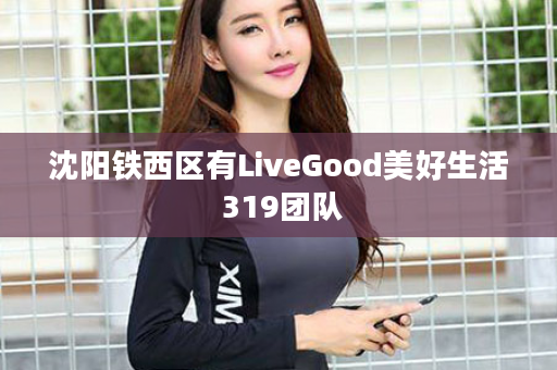 沈阳铁西区有LiveGood美好生活 319团队